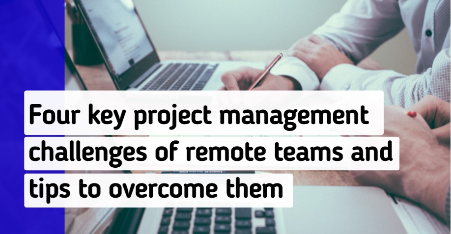 Four key project management challenges of remote teams and tips to overcome them