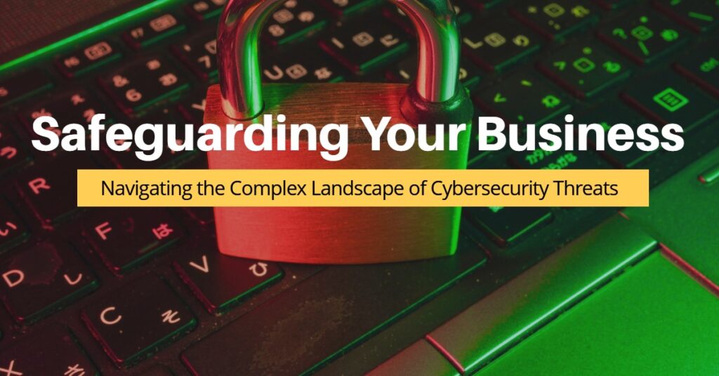 Safeguarding Your Business: Navigating the Complex Landscape of Cybersecurity Threats