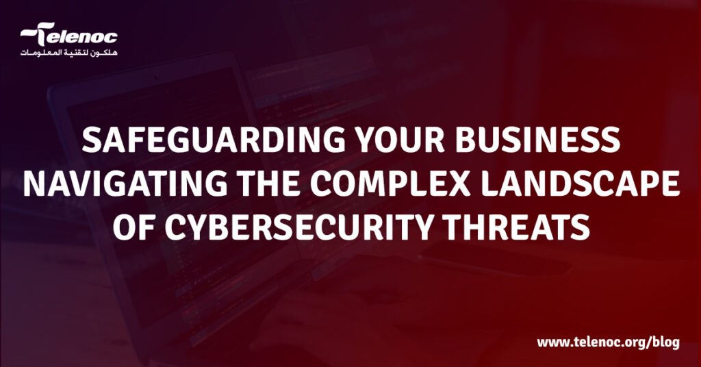 Safeguarding Your Business: Navigating the Complex Landscape of Cybersecurity Threats